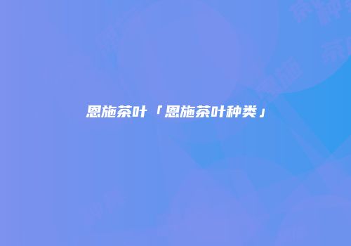 恩施茶叶「恩施茶叶种类」