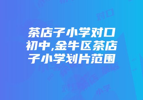 茶店子小学对口初中,金牛区茶店子小学划片范围