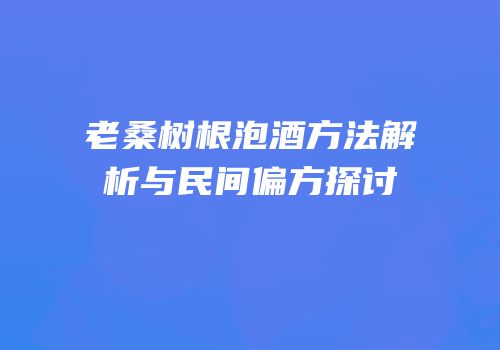 老桑树根泡酒方法解析与民间偏方探讨