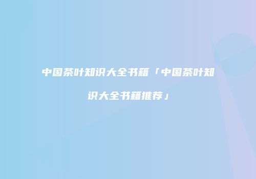 中国茶叶知识大全书籍「中国茶叶知识大全书籍推荐」