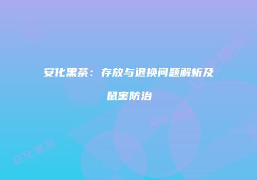 安化黑茶：存放与退换问题解析及鼠害防治