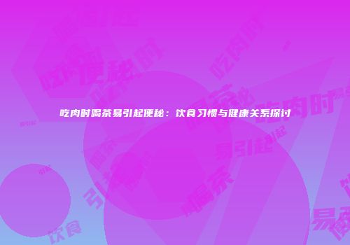 吃肉时喝茶易引起便秘：饮食习惯与健康关系探讨