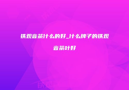 铁观音茶什么的好_什么牌子的铁观音茶叶好