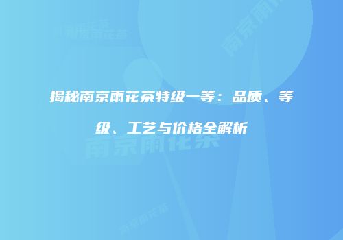 揭秘南京雨花茶特级一等：品质、等级、工艺与价格全解析
