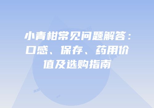 小青柑常见问题解答：口感、保存、药用价值及选购指南