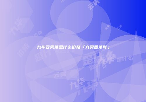 九华云雾茶是什么价格「九雾香茶叶」