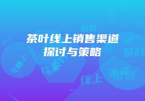 茶叶线上销售渠道探讨与策略