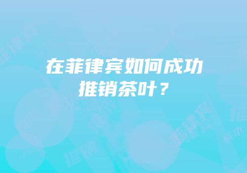 在菲律宾如何成功推销茶叶？