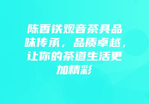 陈香铁观音茶具品味传承，品质卓越，让你的茶道生活更加精彩