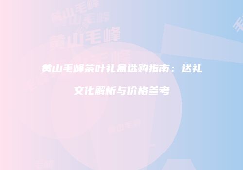 黄山毛峰茶叶礼盒选购指南：送礼文化解析与价格参考