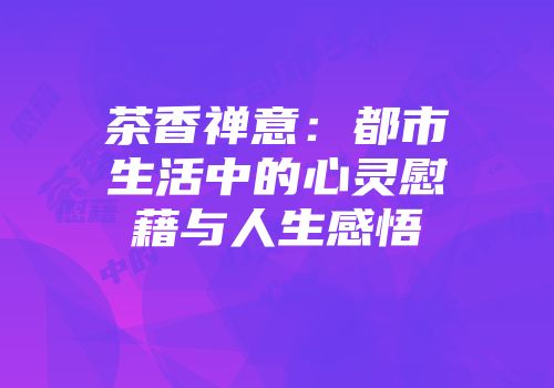 茶香禅意：都市生活中的心灵慰藉与人生感悟