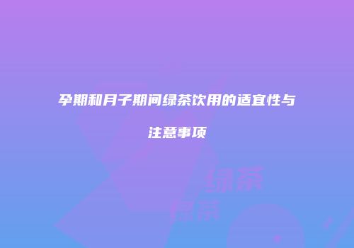 孕期和月子期间绿茶饮用的适宜性与注意事项