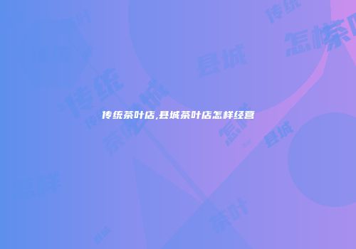 传统茶叶店,县城茶叶店怎样经营