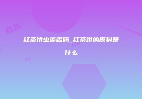 红茶饼虫能喝吗_红茶饼的原料是什么