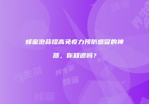 蜂蜜泡蒜提高免疫力预防感冒的神器，你知道吗？