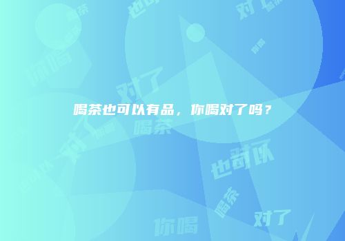 喝茶也可以有品，你喝对了吗？