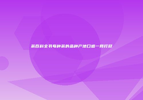 茶百科全书每种茶的品种产地口感一网打尽