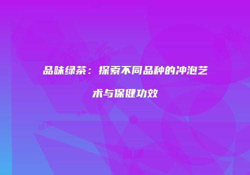 品味绿茶：探索不同品种的冲泡艺术与保健功效