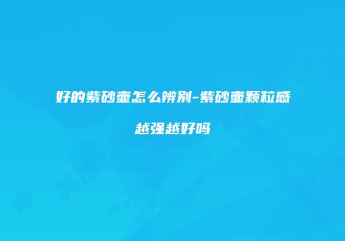好的紫砂壶怎么辨别-紫砂壶颗粒感越强越好吗