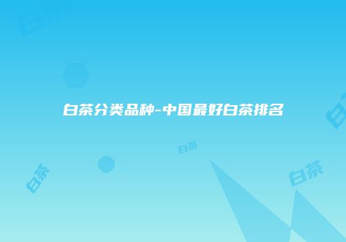白茶分类品种-中国最好白茶排名
