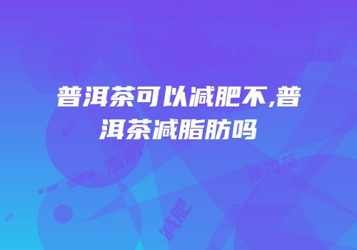 普洱茶可以减肥不,普洱茶减脂肪吗