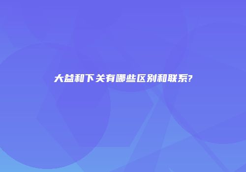 大益和下关有哪些区别和联系?