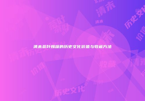 清末茶叶锡罐的历史文化价值与收藏方法