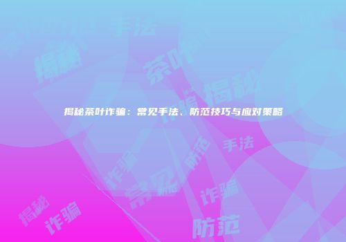 揭秘茶叶诈骗：常见手法、防范技巧与应对策略