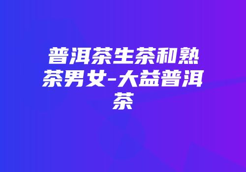 普洱茶生茶和熟茶男女-大益普洱茶