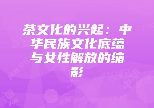 茶文化的兴起：中华民族文化底蕴与女性解放的缩影