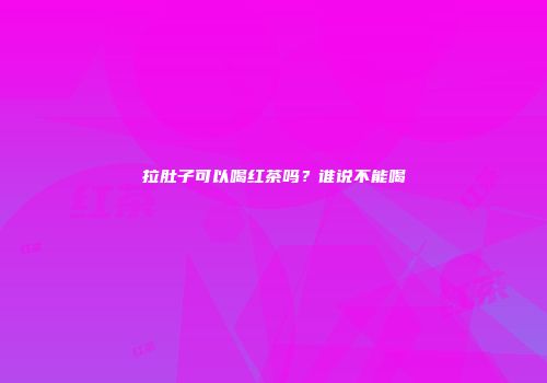 拉肚子可以喝红茶吗？谁说不能喝