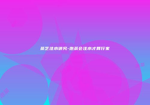 茶艺注水讲究-泡茶会注水才算行家