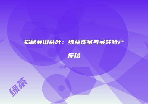揭秘英山茶叶：绿茶瑰宝与多样特产探秘