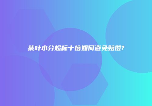 茶叶水分超标十倍如何避免赔偿?