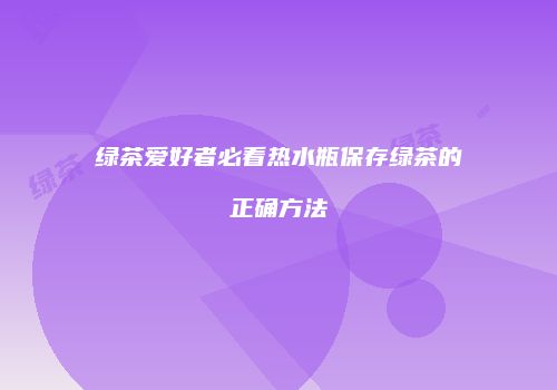 绿茶爱好者必看热水瓶保存绿茶的正确方法