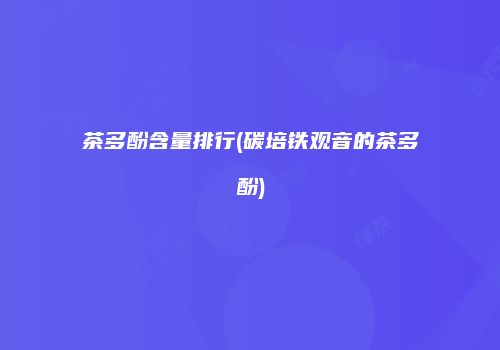 茶多酚含量排行(碳培铁观音的茶多酚)