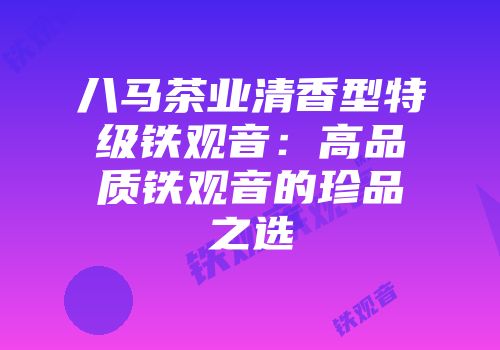 八马茶业清香型特级铁观音：高品质铁观音的珍品之选