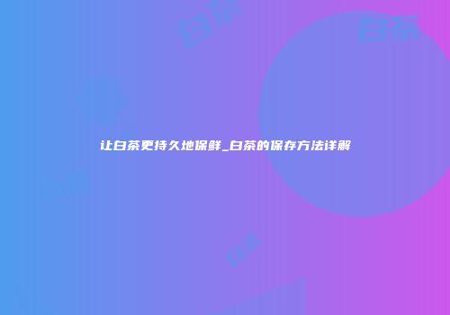 让白茶更持久地保鲜_白茶的保存方法详解