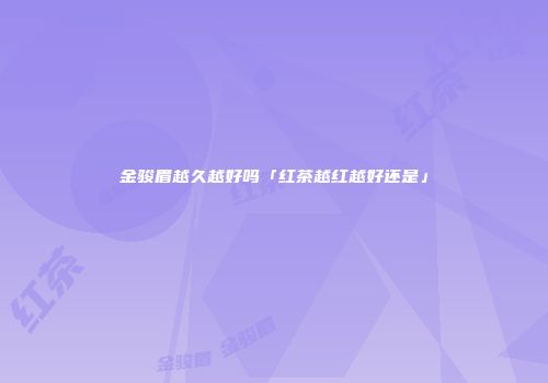 金骏眉越久越好吗「红茶越红越好还是」
