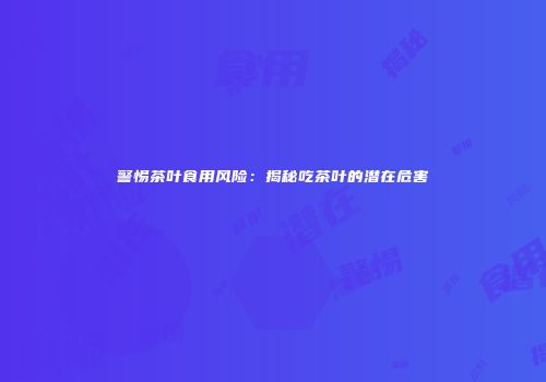 警惕茶叶食用风险：揭秘吃茶叶的潜在危害