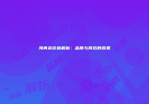 海青茶价格解析：品质与背后的因素