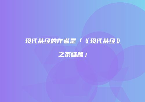 现代茶经的作者是「《现代茶经》之茶膳篇」