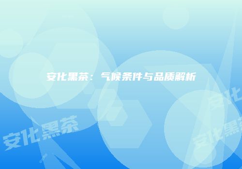 安化黑茶：气候条件与品质解析