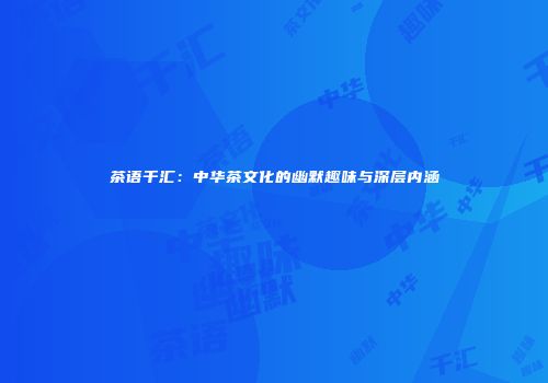 茶语千汇：中华茶文化的幽默趣味与深层内涵