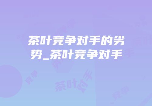 茶叶竞争对手的劣势_茶叶竞争对手