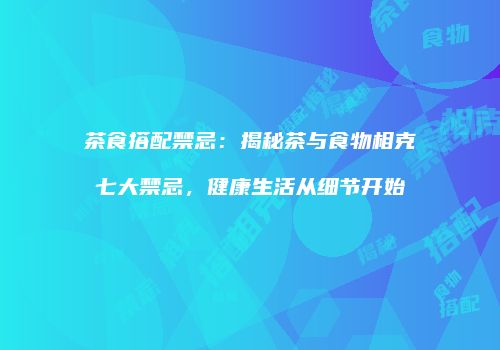 茶食搭配禁忌：揭秘茶与食物相克七大禁忌，健康生活从细节开始