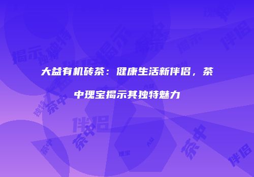 大益有机砖茶：健康生活新伴侣，茶中瑰宝揭示其独特魅力