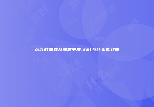茶叶的毒性及注意事项,茶叶与什么能致命