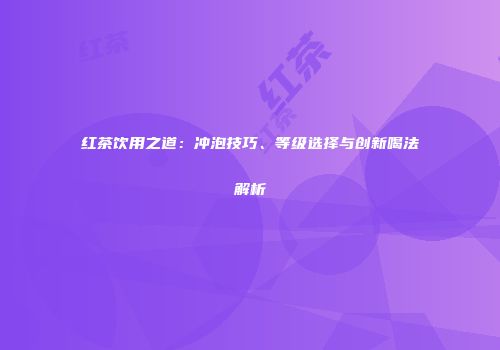 红茶饮用之道：冲泡技巧、等级选择与创新喝法解析
