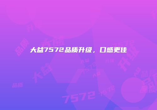 大益7572品质升级，口感更佳